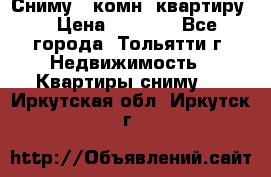 Сниму 1 комн. квартиру  › Цена ­ 7 000 - Все города, Тольятти г. Недвижимость » Квартиры сниму   . Иркутская обл.,Иркутск г.